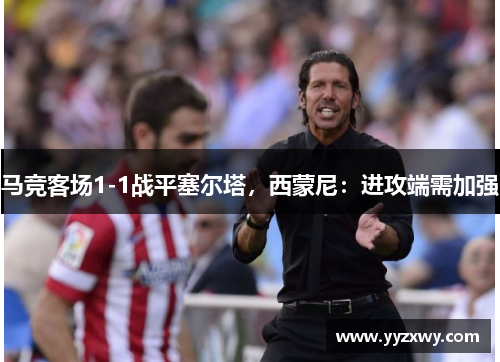 马竞客场1-1战平塞尔塔，西蒙尼：进攻端需加强