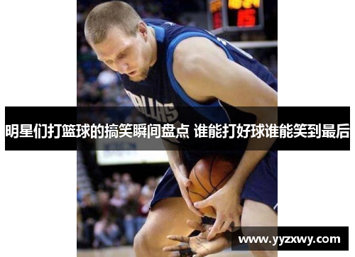 明星们打篮球的搞笑瞬间盘点 谁能打好球谁能笑到最后